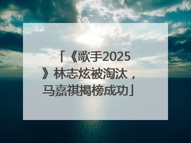 《歌手2025》林志炫被淘汰，马嘉祺揭榜成功