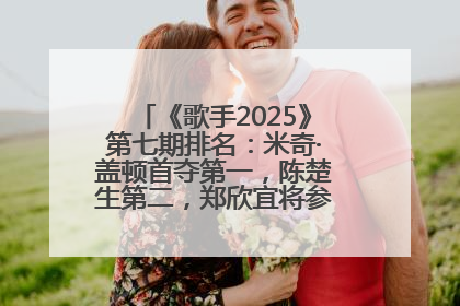 《歌手2025》第七期排名：米奇·盖顿首夺第一，陈楚生第二，郑欣宜将参加下一轮张榜赛