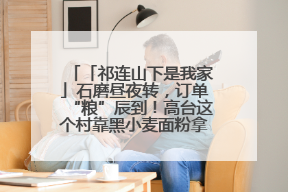 「祁连山下是我家」石磨昼夜转，订单“粮”辰到！高台这个村靠黑小麦面粉拿下成立来最大订单