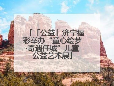 「公益」济宁福彩举办“童心绘梦·奇遇任城”儿童公益艺术展
