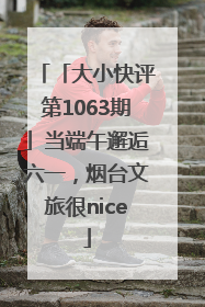 「大小快评第1063期」当端午邂逅六一，烟台文旅很nice