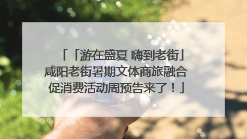 「游在盛夏 嗨到老街」咸阳老街暑期文体商旅融合促消费活动周预告来了！
