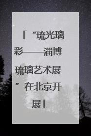 “琉光璃彩——淄博琉璃艺术展”在北京开展