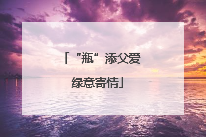 “瓶”添父爱 绿意寄情