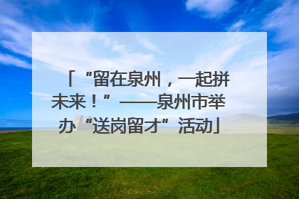 “留在泉州，一起拼未来！”——泉州市举办“送岗留才”活动