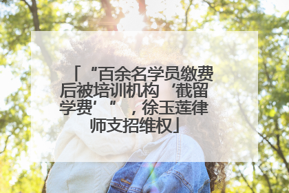 “百余名学员缴费后被培训机构‘截留学费’”，徐玉莲律师支招维权