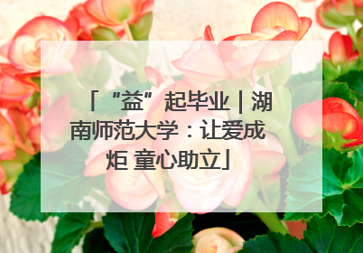 “益”起毕业｜湖南师范大学：让爱成炬 童心助立