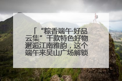 “粽香端午·好品云集”千款特色好物邂逅江南雅韵，这个端午来吴山广场解锁“浙里烟火气”