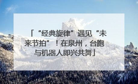 “经典旋律”遇见“未来节拍”！在泉州，台胞与机器人即兴共舞