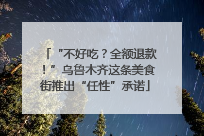 “不好吃？全额退款！”乌鲁木齐这条美食街推出“任性”承诺