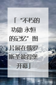 “不朽的功勋 永恒的记忆”图片展在俄罗斯圣彼得堡开幕