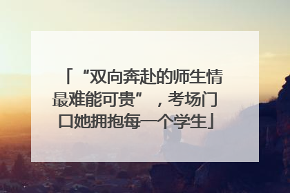 “双向奔赴的师生情最难能可贵”，考场门口她拥抱每一个学生