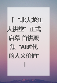 “北大龙江大讲堂”正式启幕 首讲聚焦“AI时代的人文价值”