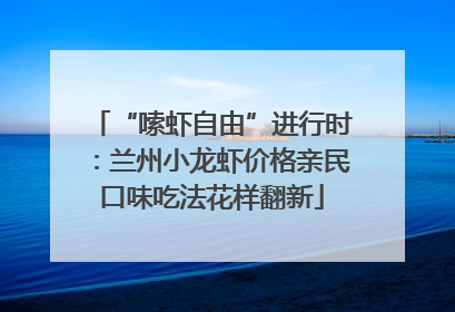 “嗦虾自由”进行时：兰州小龙虾价格亲民口味吃法花样翻新