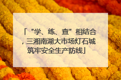 “学、练、查”相结合，三湘南湖大市场灯石城筑牢安全生产防线