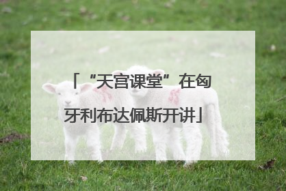 “天宫课堂”在匈牙利布达佩斯开讲