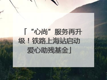 “心尚”服务再升级！铁路上海站启动爱心助残基金