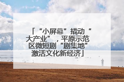 “小屏幕”撬动“大产业”，平原示范区微短剧“剧集地”激活文化新经济