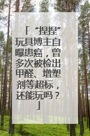 “捏捏”玩具博主自曝患癌，曾多次被检出甲醛、增塑剂等超标，还能玩吗？