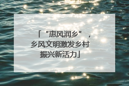 “惠风润乡”，乡风文明激发乡村振兴新活力