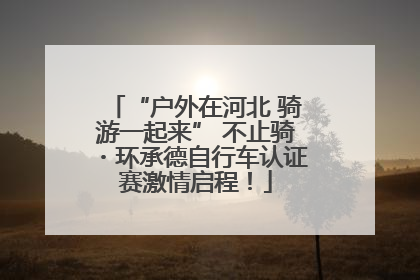“户外在河北 骑游一起来” 不止骑・环承德自行车认证赛激情启程！