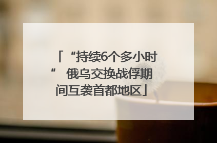 “持续6个多小时” 俄乌交换战俘期间互袭首都地区