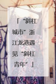 “斜杠城市”浙江龙港遇见“斜杠青年”