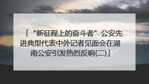 “新征程上的奋斗者”公安先进典型代表中外记者见面会在湖南公安引发热烈反响(二)