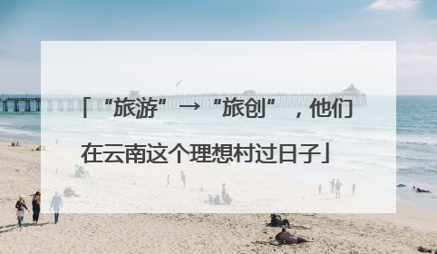 “旅游”→“旅创”，他们在云南这个理想村过日子