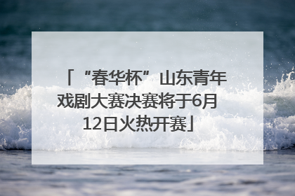 “春华杯”山东青年戏剧大赛决赛将于6月12日火热开赛
