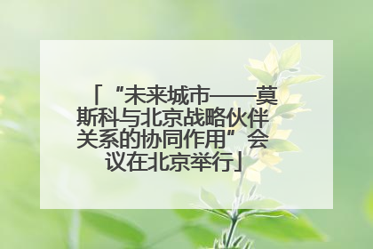 “未来城市——莫斯科与北京战略伙伴关系的协同作用”会议在北京举行
