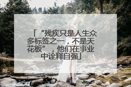 “残疾只是人生众多标签之一，不是天花板”，他们在事业中诠释自强