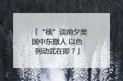 “核”谈前夕美国中东撤人 以色列动武在即？