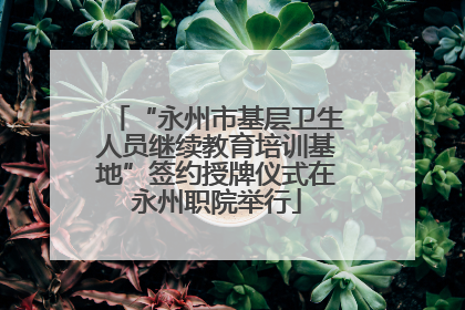 “永州市基层卫生人员继续教育培训基地”签约授牌仪式在永州职院举行