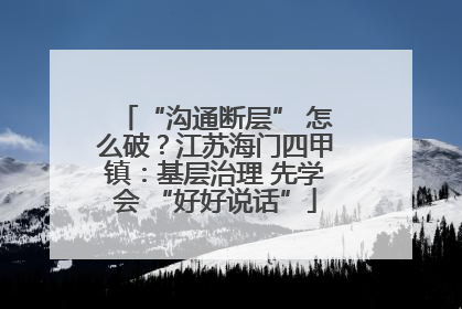 “沟通断层” 怎么破？江苏海门四甲镇：基层治理 先学会 “好好说话”