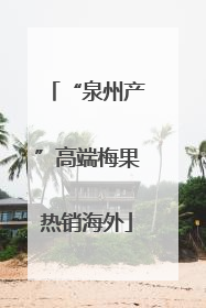 “泉州产”高端梅果热销海外