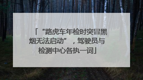 “路虎车年检时突冒黑烟无法启动”，驾驶员与检测中心各执一词