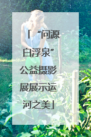 “问源白浮泉”公益摄影展展示运河之美