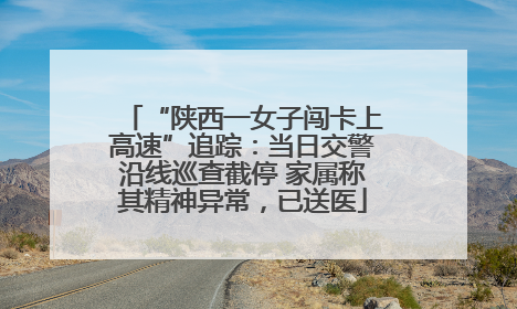 “陕西一女子闯卡上高速”追踪：当日交警沿线巡查截停 家属称其精神异常，已送医