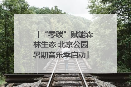 “零碳”赋能森林生态 北京公园暑期音乐季启动