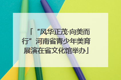 “风华正茂·向美而行”河南省青少年美育展演在省文化馆举办