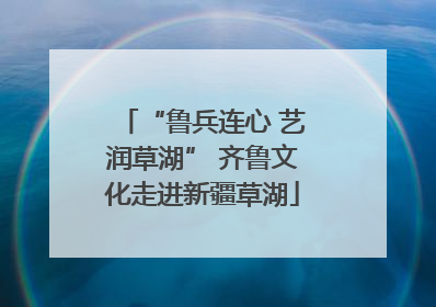 “鲁兵连心 艺润草湖” 齐鲁文化走进新疆草湖