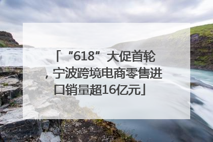 “618”大促首轮，宁波跨境电商零售进口销量超16亿元