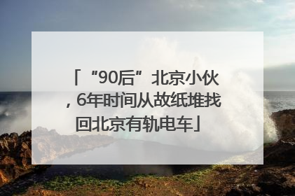 “90后”北京小伙，6年时间从故纸堆找回北京有轨电车