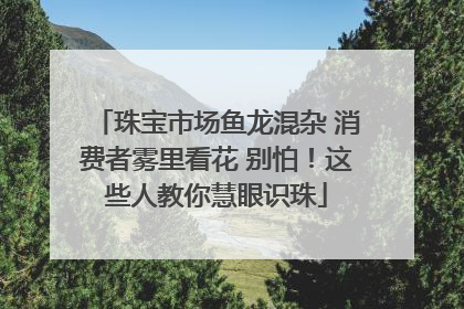 珠宝市场鱼龙混杂 消费者雾里看花 别怕！这些人教你慧眼识珠