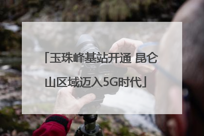 玉珠峰基站开通 昆仑山区域迈入5G时代