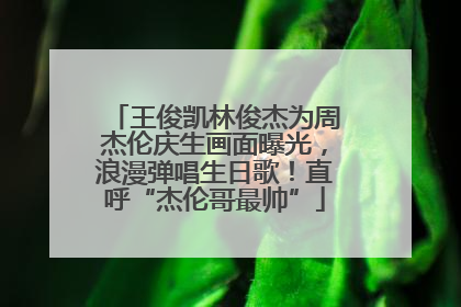 王俊凯林俊杰为周杰伦庆生画面曝光，浪漫弹唱生日歌！直呼“杰伦哥最帅”