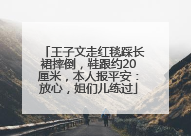 王子文走红毯踩长裙摔倒，鞋跟约20厘米，本人报平安：放心，姐们儿练过