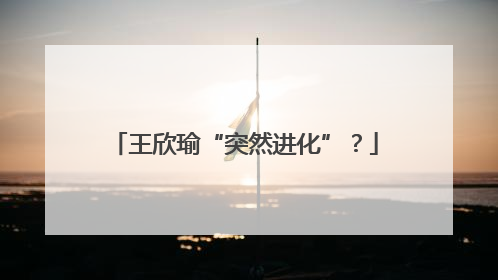 王欣瑜“突然进化”？