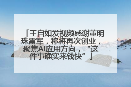 王自如发视频感谢董明珠雷军，称将再次创业，聚焦AI应用方向，“这件事确实来钱快”